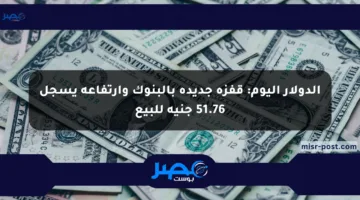 الدولار اليوم: قفزة جديدة بالبنوك وارتفاعه يسجل 51.76 جنيه للبيع